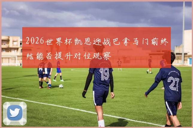 2026世界杯凯恩迎战巴拿马门前终结能否提升对位观察