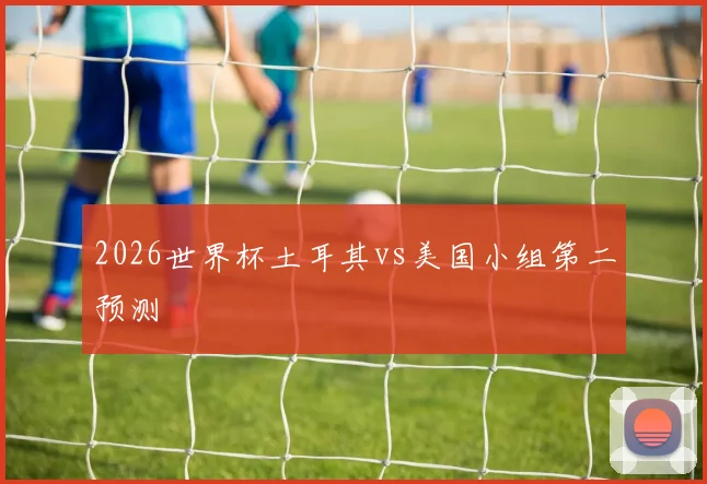 2026世界杯土耳其vs美国小组第二预测