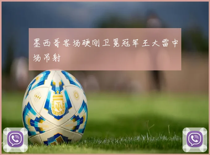 墨西哥客场硬刚卫冕冠军王大雷中场吊射