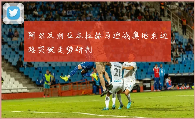 阿尔及利亚本拉赫马迎战奥地利边路突破走势研判