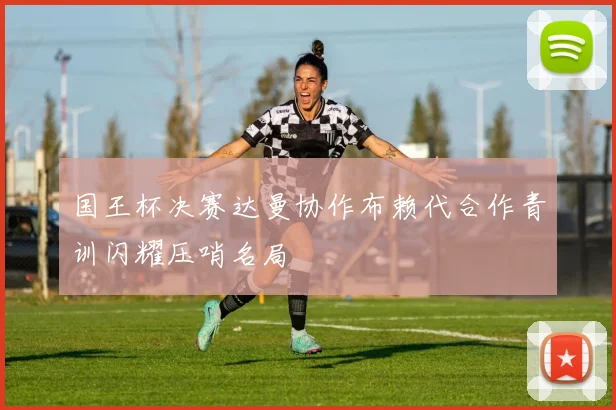 国王杯决赛达曼协作布赖代合作青训闪耀压哨名局