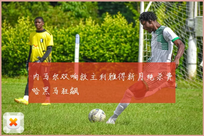 内马尔双响救主利雅得新月绝杀费哈黑马狂飙