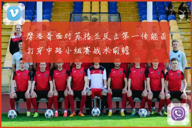 摩洛哥面对苏格兰反击第一传能否打穿中路小组赛战术前瞻