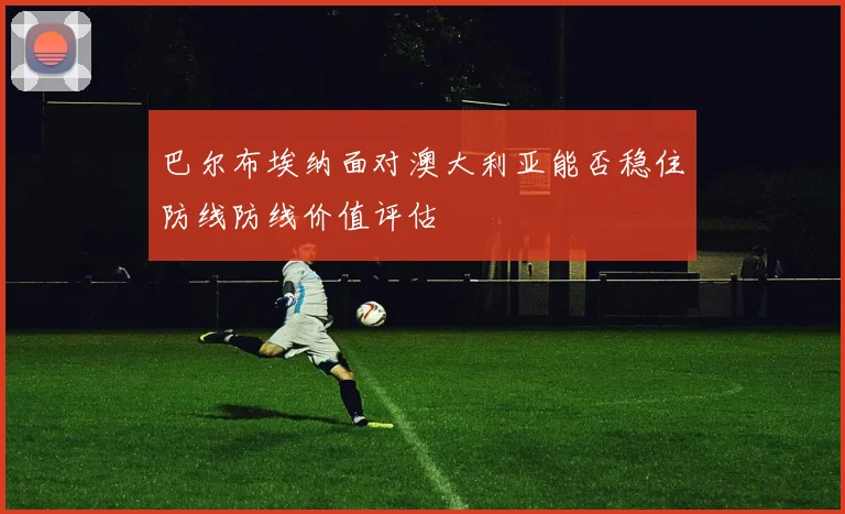 巴尔布埃纳面对澳大利亚能否稳住防线防线价值评估