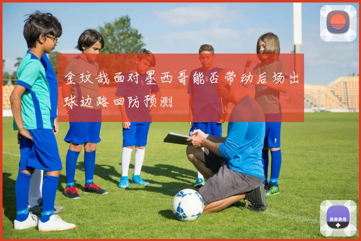 金玟哉面对墨西哥能否带动后场出球边路回防预测