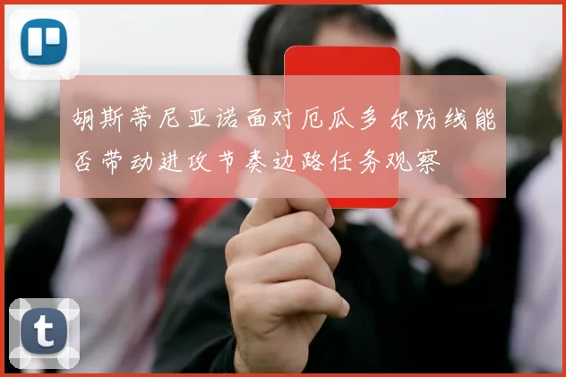 胡斯蒂尼亚诺面对厄瓜多尔防线能否带动进攻节奏边路任务观察