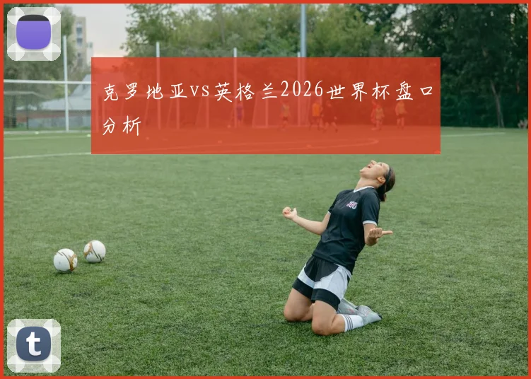 克罗地亚vs英格兰2026世界杯盘口分析