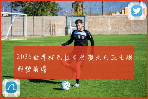 2026世界杯巴拉圭对澳大利亚出线形势前瞻