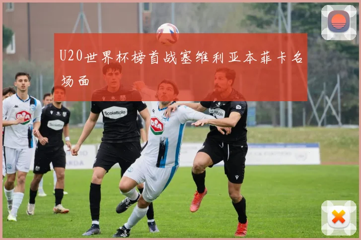 U20世界杯榜首战塞维利亚本菲卡名场面