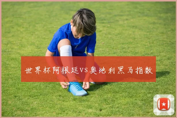 世界杯阿根廷vs奥地利黑马指数