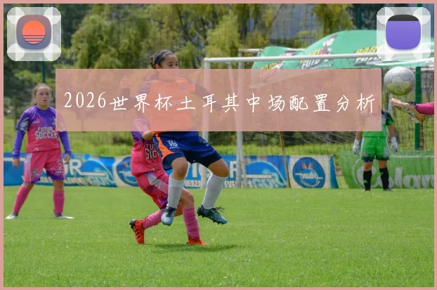 2026世界杯土耳其中场配置分析